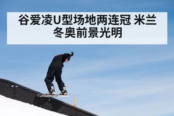 谷爱凌U型场地两连冠 米兰冬奥前景光明