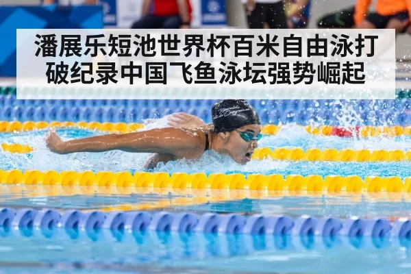 潘展乐短池世界杯百米自由泳打破纪录中国飞鱼泳坛强势崛起