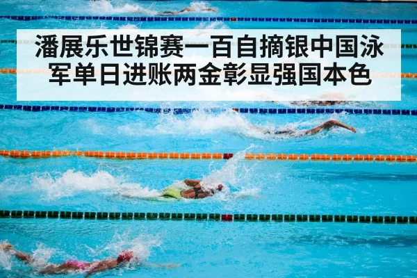 潘展乐世锦赛一百自摘银中国泳军单日进账两金彰显强国本色