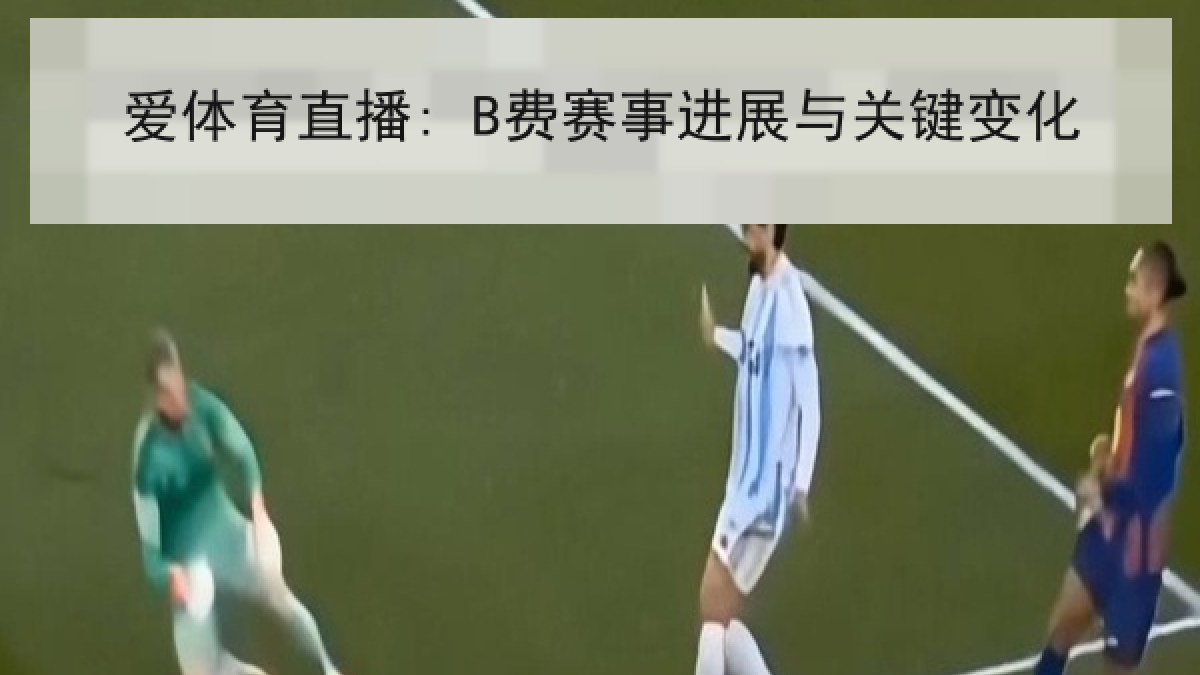 爱体育直播: B费赛事进展与关键变化 爱体育直播: B费赛事进展与关键变化