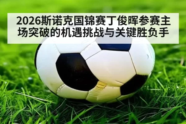 2026斯诺克国锦赛丁俊晖参赛主场突破的机遇挑战与关键胜负手