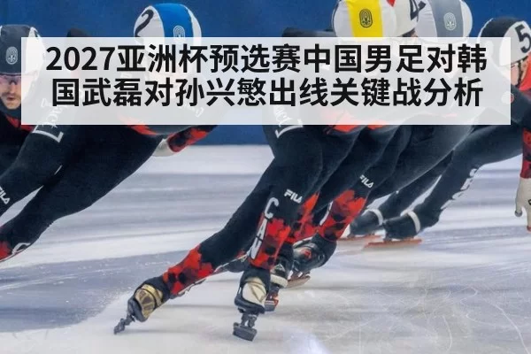 2027亚洲杯预选赛中国男足对韩国武磊对孙兴慜出线关键战分析